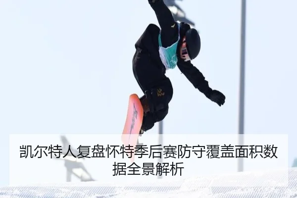 凯尔特人复盘怀特季后赛防守覆盖面积数据全景解析