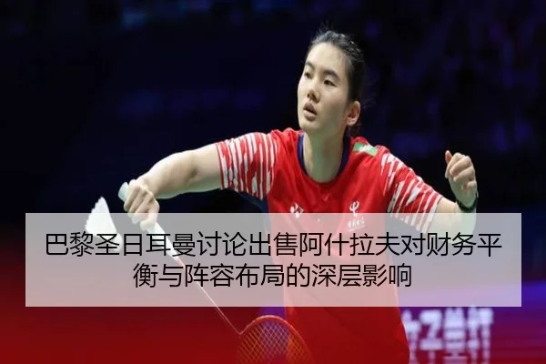 巴黎圣日耳曼讨论出售阿什拉夫对财务平衡与阵容布局的深层影响
