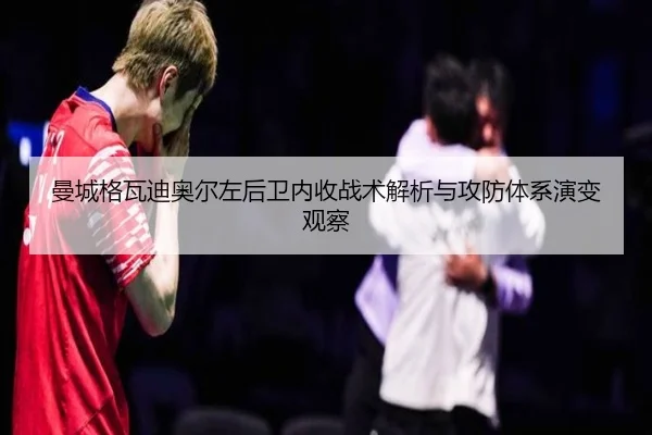 曼城格瓦迪奥尔左后卫内收战术解析与攻防体系演变观察