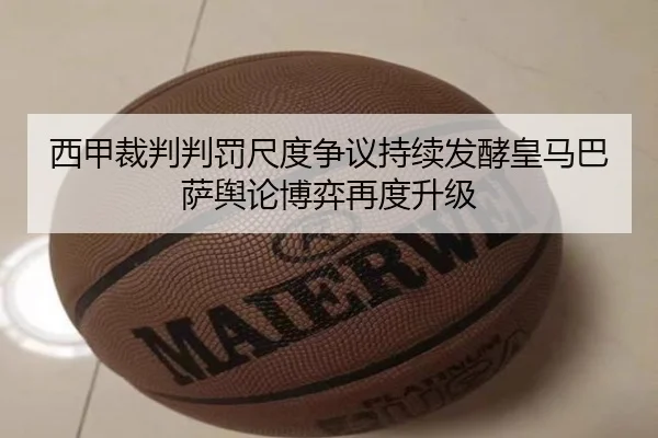 西甲裁判判罚尺度争议持续发酵皇马巴萨舆论博弈再度升级