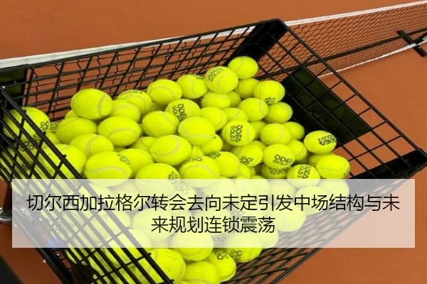 切尔西加拉格尔转会去向未定引发中场结构与未来规划连锁震荡