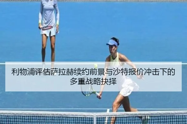 利物浦评估萨拉赫续约前景与沙特报价冲击下的多重战略抉择