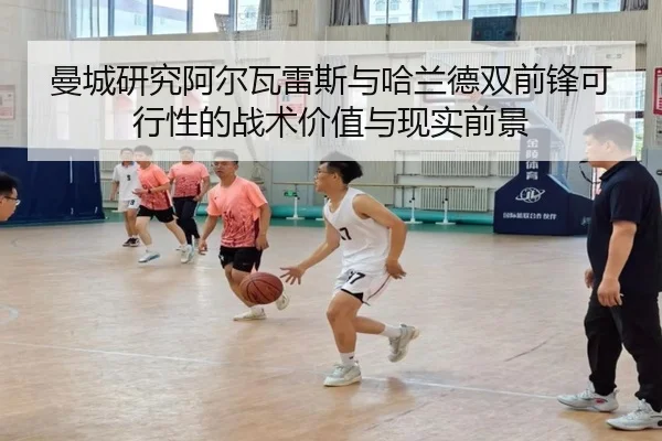 曼城研究阿尔瓦雷斯与哈兰德双前锋可行性的战术价值与现实前景