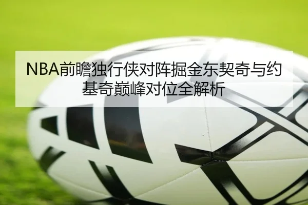 NBA前瞻独行侠对阵掘金东契奇与约基奇巅峰对位全解析