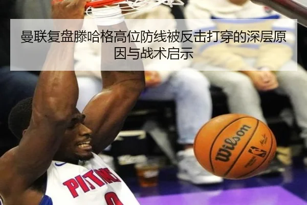 曼联复盘滕哈格高位防线被反击打穿的深层原因与战术启示