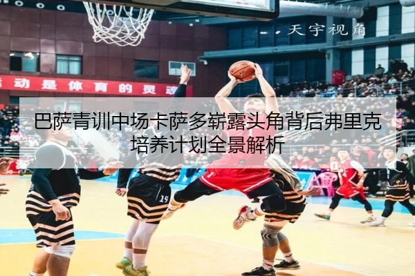 巴萨青训中场卡萨多崭露头角背后弗里克培养计划全景解析