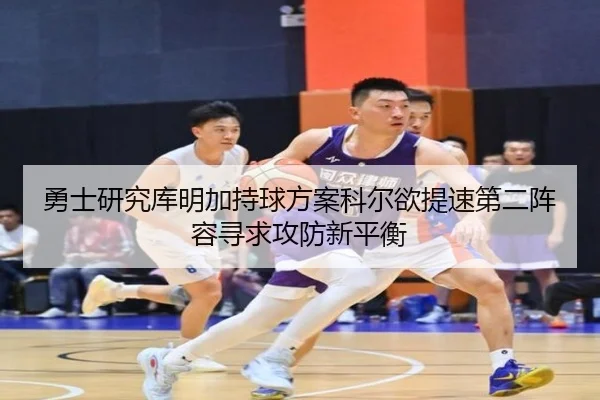 勇士研究库明加持球方案科尔欲提速第二阵容寻求攻防新平衡
