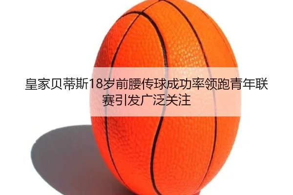 皇家贝蒂斯18岁前腰传球成功率领跑青年联赛引发广泛关注