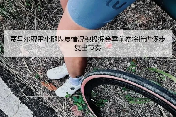 贾马尔穆雷小腿恢复情况积极掘金季前赛将推进逐步复出节奏